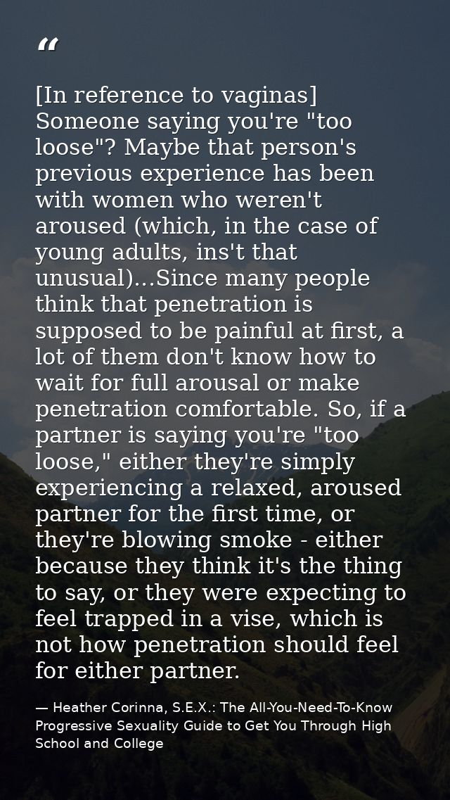 [In reference to vaginas] Someone saying you're "too loose"? Maybe that person's previous experience has been with women — Heather Corinna, S.E.X.: The All-You-Need-To-Know Progressive Sexuality Guide to Get You Through High School and College