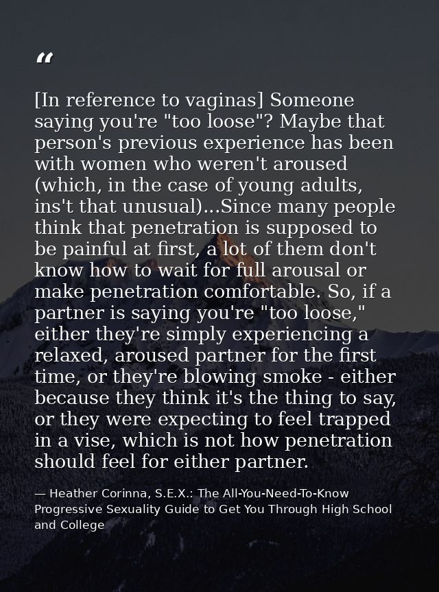 [In reference to vaginas] Someone saying you're "too loose"? Maybe that person's previous experience has been with women — Heather Corinna, S.E.X.: The All-You-Need-To-Know Progressive Sexuality Guide to Get You Through High School and College