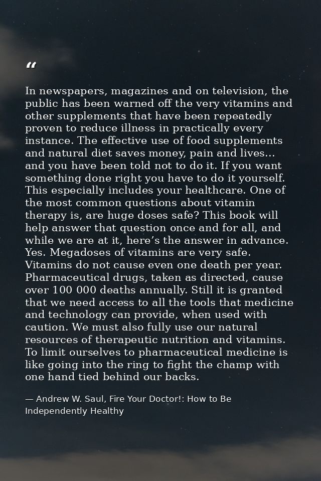 In newspapers, magazines and on television, the public has been warned off the very vitamins and other supplements that  — Andrew W. Saul, Fire Your Doctor!: How to Be Independently Healthy