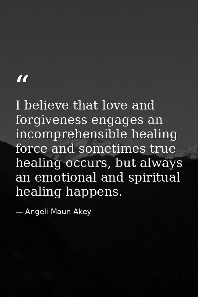 I believe that love and forgiveness engages an incomprehensible healing force and sometimes true healing occurs, but alw — Angeli Maun Akey