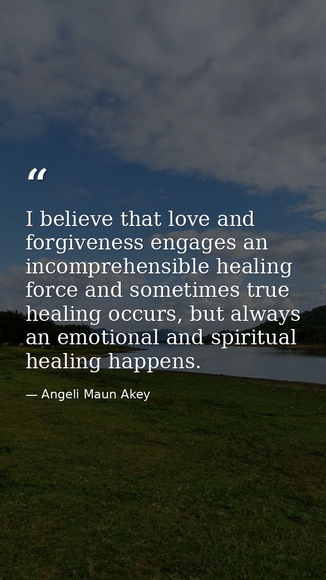 I believe that love and forgiveness engages an incomprehensible healing force and sometimes true healing occurs, but alw — Angeli Maun Akey