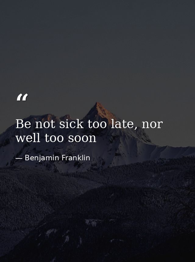 Be not sick too late, nor well too soon — Benjamin Franklin