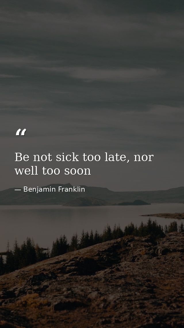 Be not sick too late, nor well too soon — Benjamin Franklin