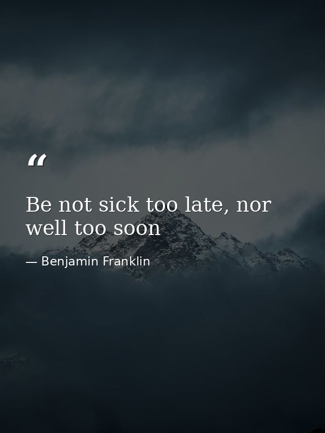 Be not sick too late, nor well too soon — Benjamin Franklin
