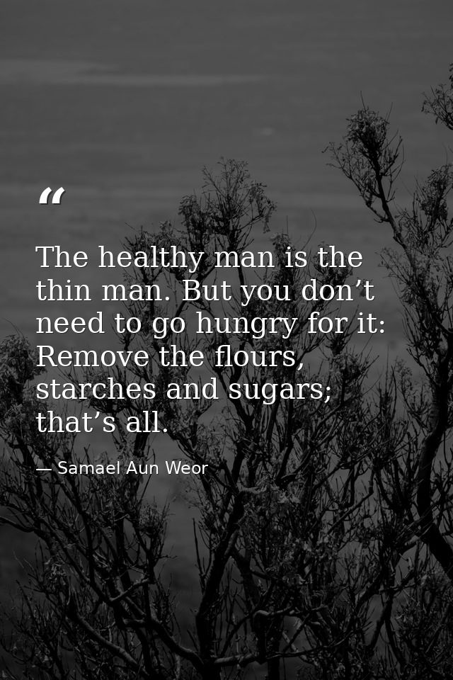 The healthy man is the thin man. But you don’t need to go hungry for it: Remove the flours, starches and sugars; that’s  — Samael Aun Weor