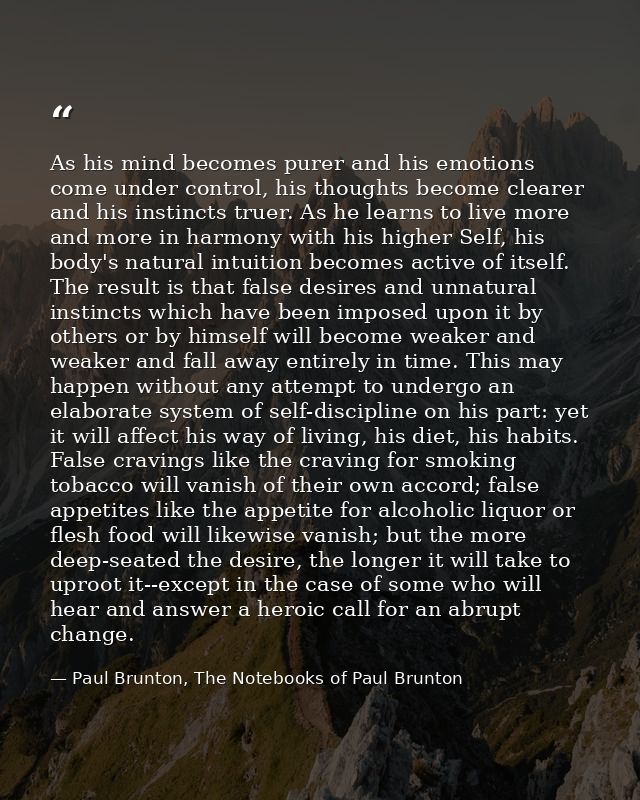 As his mind becomes purer and his emotions come under control, his thoughts become clearer and his instincts truer. As h — Paul Brunton, The Notebooks of Paul Brunton