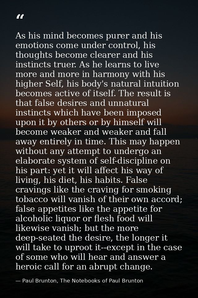 As his mind becomes purer and his emotions come under control, his thoughts become clearer and his instincts truer. As h — Paul Brunton, The Notebooks of Paul Brunton