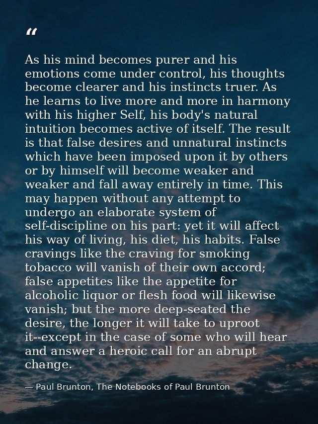 As his mind becomes purer and his emotions come under control, his thoughts become clearer and his instincts truer. As h — Paul Brunton, The Notebooks of Paul Brunton