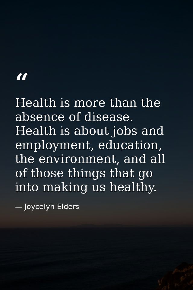 Health is more than the absence of disease. Health is about jobs and employment, education, the environment, and all of  — Joycelyn Elders