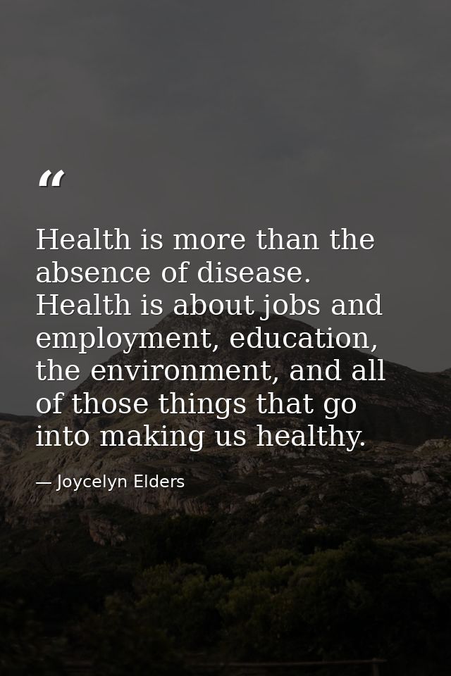 Health is more than the absence of disease. Health is about jobs and employment, education, the environment, and all of  — Joycelyn Elders