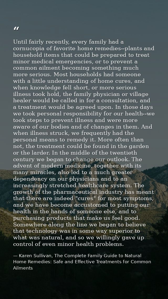 Until fairly recently, every family had a cornucopia of favorite home remedies--plants and household items that could be — Karen Sullivan, The Complete Family Guide to Natural Home Remedies: Safe and Effective Treatments for Common Ailments