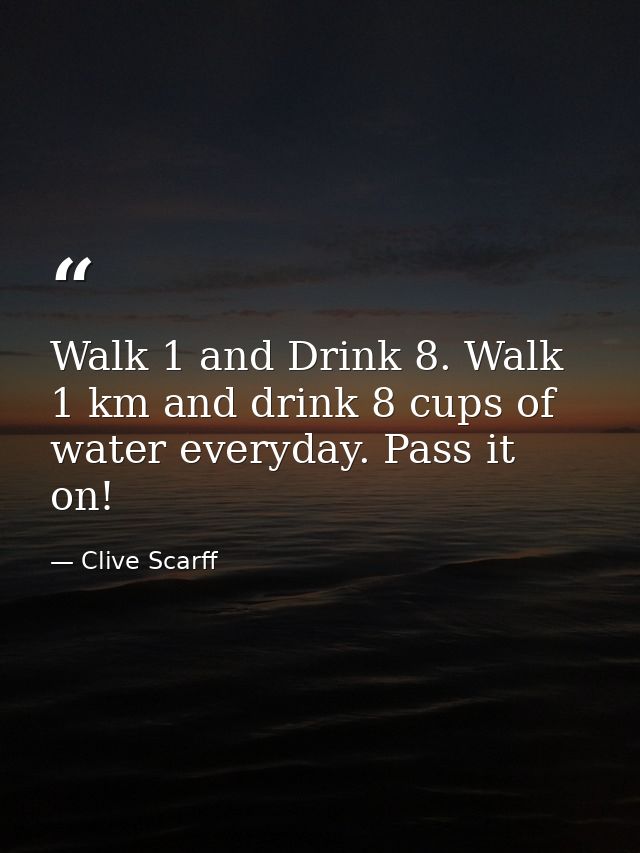 Walk 1 and Drink 8. Walk 1 km and drink 8 cups of water everyday. Pass it on! — Clive Scarff