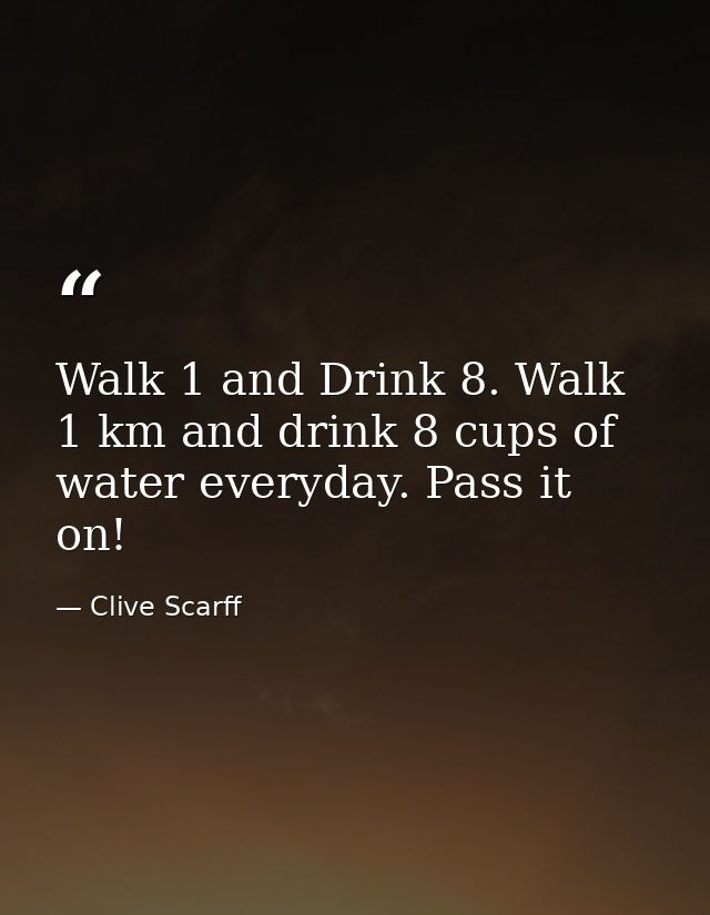 Walk 1 and Drink 8. Walk 1 km and drink 8 cups of water everyday. Pass it on! — Clive Scarff