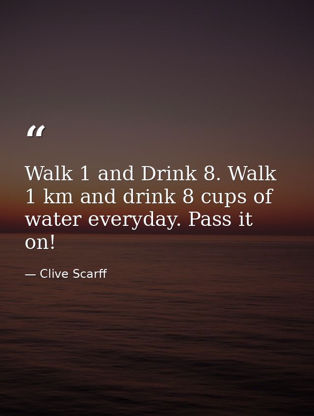 Walk 1 and Drink 8. Walk 1 km and drink 8 cups of water everyday. Pass it on! — Clive Scarff