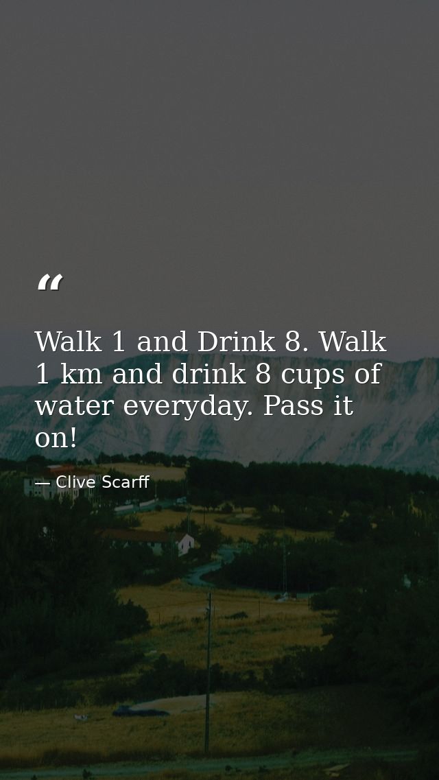 Walk 1 and Drink 8. Walk 1 km and drink 8 cups of water everyday. Pass it on! — Clive Scarff