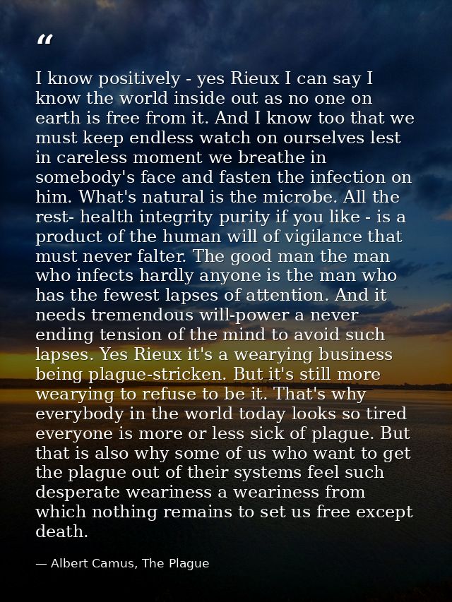 I know positively - yes Rieux I can say I know the world inside out as no one on earth is free from it. And I know too t — Albert Camus, The Plague