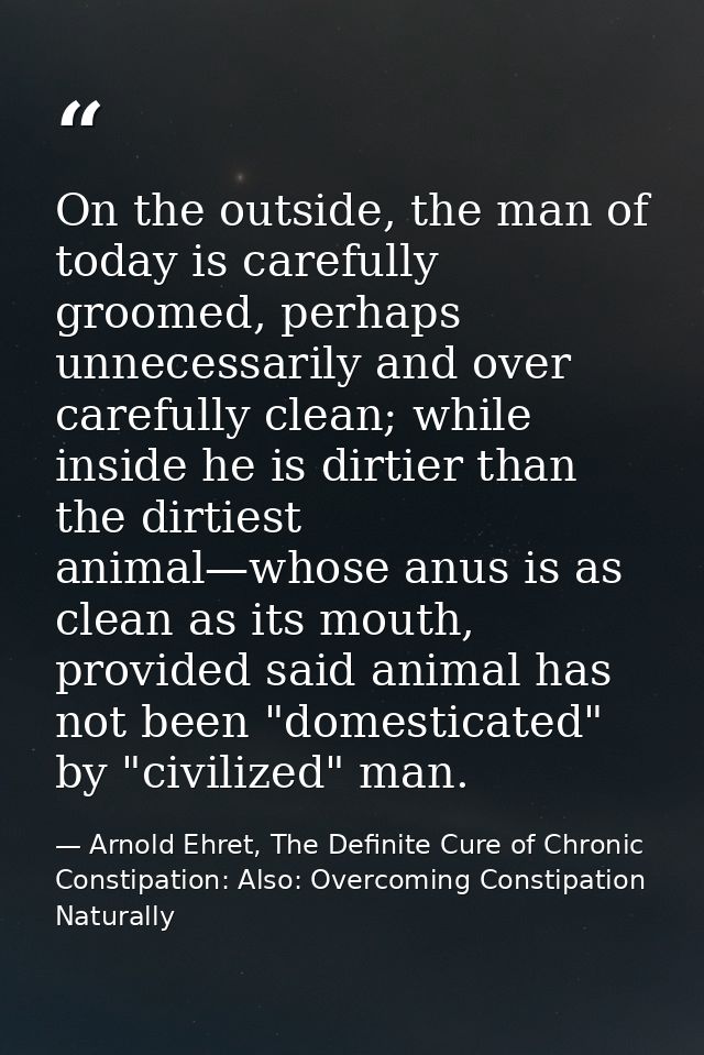 On the outside, the man of today is carefully groomed, perhaps unnecessarily and over carefully clean; while inside he i — Arnold Ehret, The Definite Cure of Chronic Constipation: Also: Overcoming Constipation Naturally