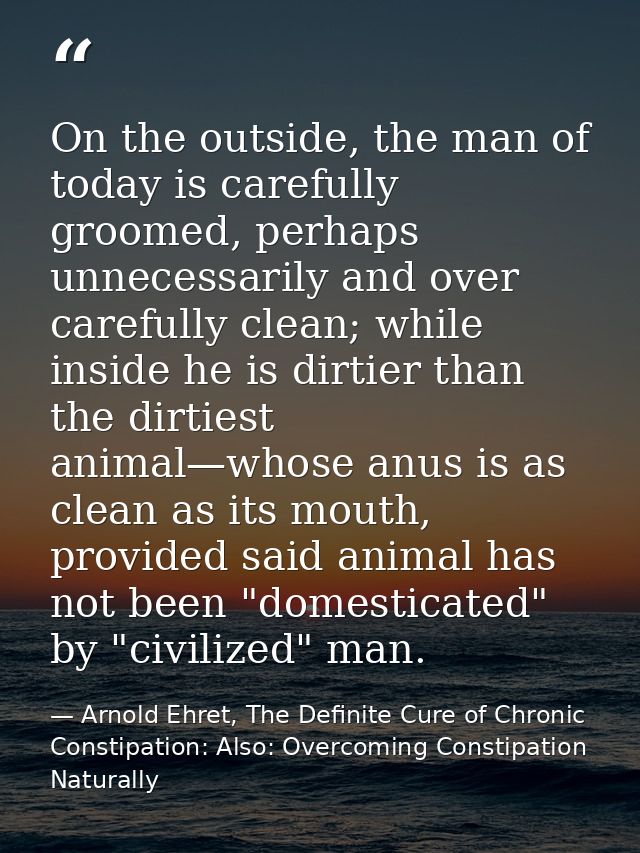 On the outside, the man of today is carefully groomed, perhaps unnecessarily and over carefully clean; while inside he i — Arnold Ehret, The Definite Cure of Chronic Constipation: Also: Overcoming Constipation Naturally