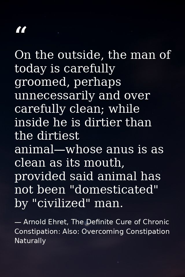 On the outside, the man of today is carefully groomed, perhaps unnecessarily and over carefully clean; while inside he i — Arnold Ehret, The Definite Cure of Chronic Constipation: Also: Overcoming Constipation Naturally