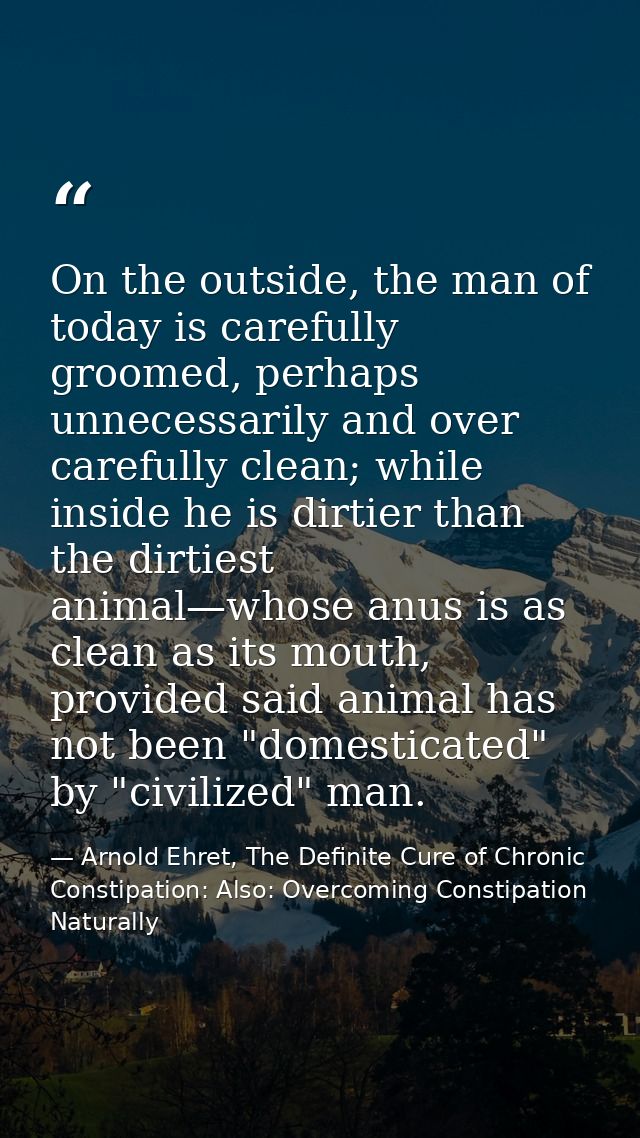 On the outside, the man of today is carefully groomed, perhaps unnecessarily and over carefully clean; while inside he i — Arnold Ehret, The Definite Cure of Chronic Constipation: Also: Overcoming Constipation Naturally