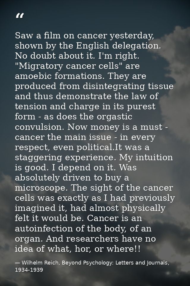 Saw a film on cancer yesterday, shown by the English delegation. No doubt about it. I'm right. "Migratory cancer cells"  — Wilhelm Reich, Beyond Psychology: Letters and Journals, 1934-1939