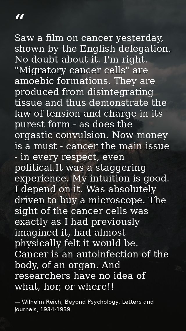 Saw a film on cancer yesterday, shown by the English delegation. No doubt about it. I'm right. "Migratory cancer cells"  — Wilhelm Reich, Beyond Psychology: Letters and Journals, 1934-1939