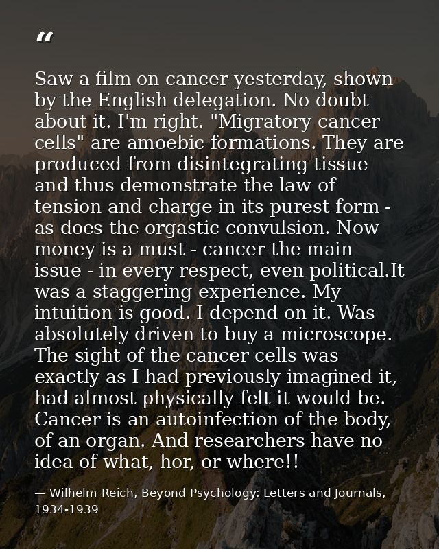 Saw a film on cancer yesterday, shown by the English delegation. No doubt about it. I'm right. "Migratory cancer cells"  — Wilhelm Reich, Beyond Psychology: Letters and Journals, 1934-1939