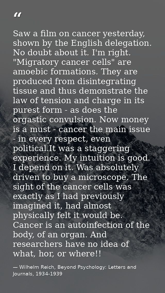 Saw a film on cancer yesterday, shown by the English delegation. No doubt about it. I'm right. "Migratory cancer cells"  — Wilhelm Reich, Beyond Psychology: Letters and Journals, 1934-1939