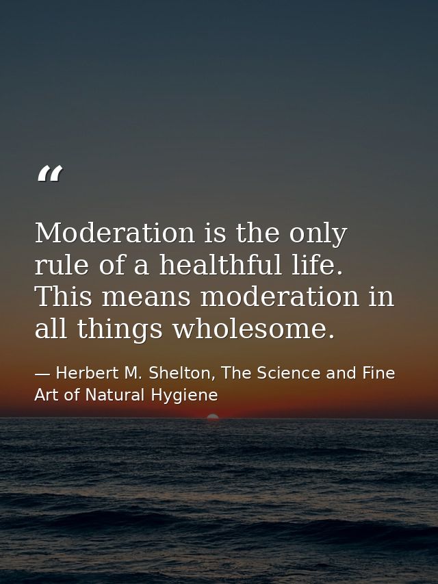 Moderation is the only rule of a healthful life. This means moderation in all things wholesome. — Herbert M. Shelton, The Science and Fine Art of Natural Hygiene