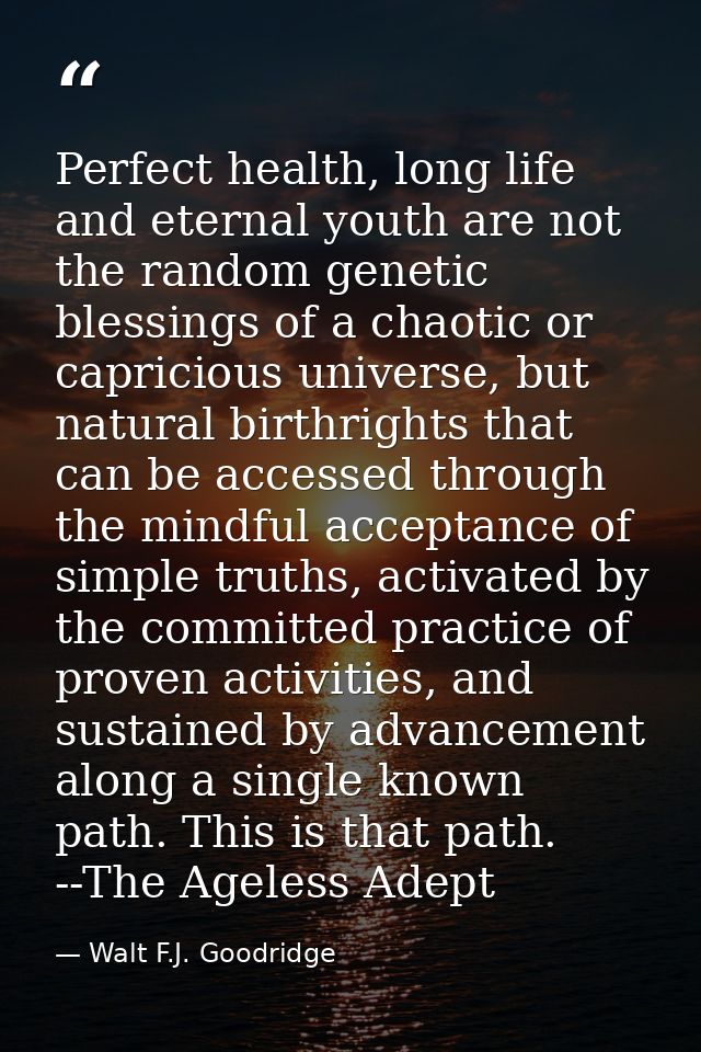 Perfect health, long life and eternal youth are not the random genetic blessings of a chaotic or capricious universe, bu — Walt F.J. Goodridge