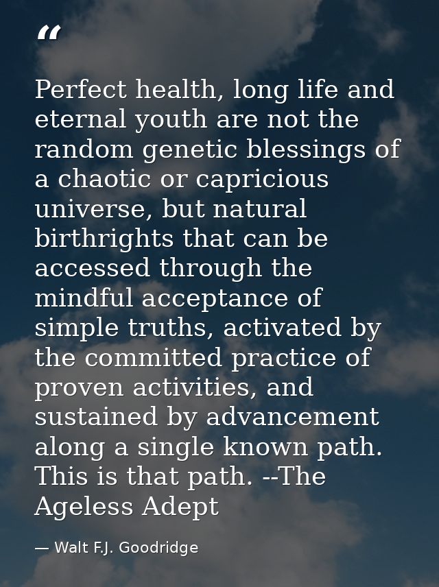 Perfect health, long life and eternal youth are not the random genetic blessings of a chaotic or capricious universe, bu — Walt F.J. Goodridge