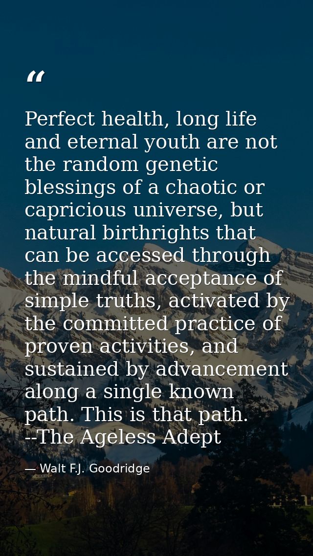 Perfect health, long life and eternal youth are not the random genetic blessings of a chaotic or capricious universe, bu — Walt F.J. Goodridge