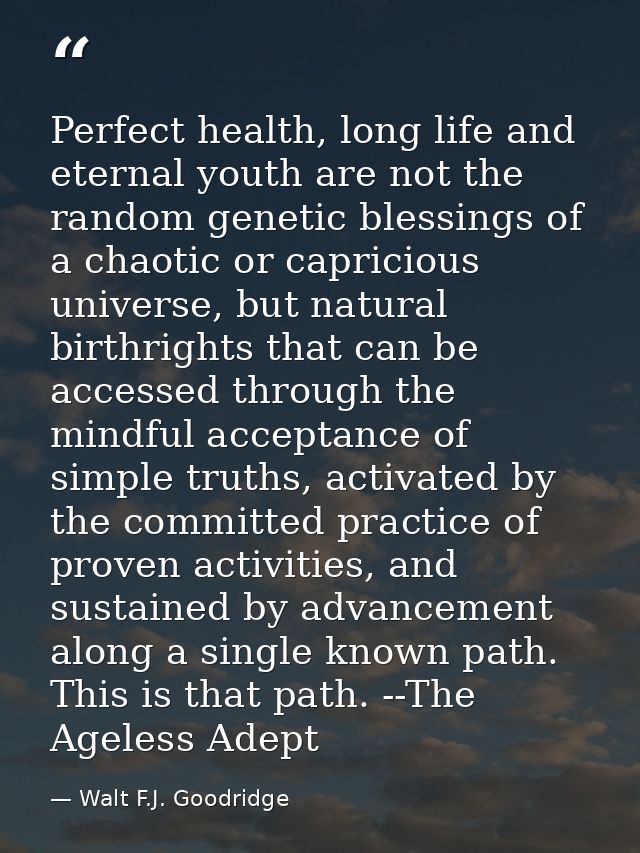 Perfect health, long life and eternal youth are not the random genetic blessings of a chaotic or capricious universe, bu — Walt F.J. Goodridge