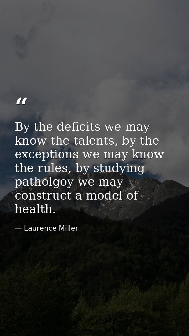By the deficits we may know the talents, by the exceptions we may know the rules, by studying patholgoy we may construct — Laurence Miller