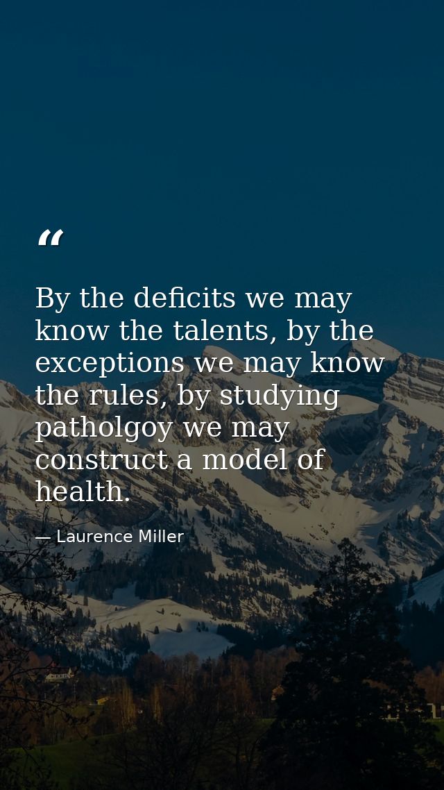 By the deficits we may know the talents, by the exceptions we may know the rules, by studying patholgoy we may construct — Laurence Miller