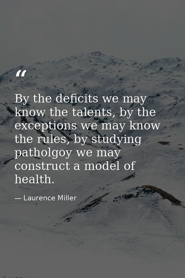 By the deficits we may know the talents, by the exceptions we may know the rules, by studying patholgoy we may construct — Laurence Miller