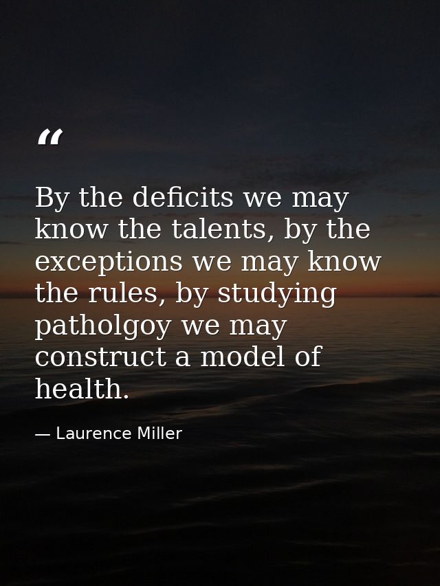 By the deficits we may know the talents, by the exceptions we may know the rules, by studying patholgoy we may construct — Laurence Miller
