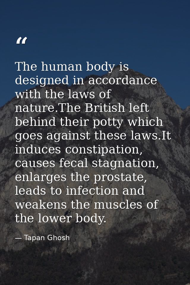 The human body is designed in accordance with the laws of nature.The British left behind their potty which goes against  — Tapan Ghosh