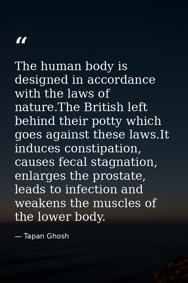The human body is designed in accordance with the laws of nature.The British left behind their potty which goes against  — Tapan Ghosh