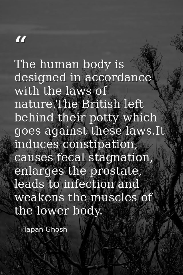 The human body is designed in accordance with the laws of nature.The British left behind their potty which goes against  — Tapan Ghosh