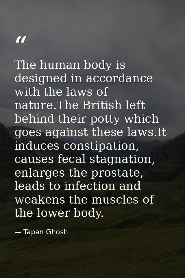 The human body is designed in accordance with the laws of nature.The British left behind their potty which goes against  — Tapan Ghosh