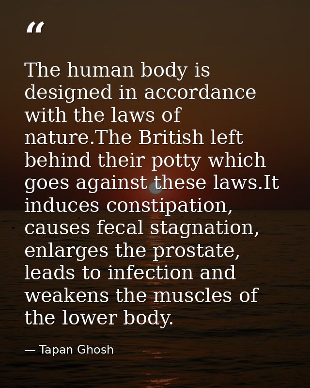 The human body is designed in accordance with the laws of nature.The British left behind their potty which goes against  — Tapan Ghosh