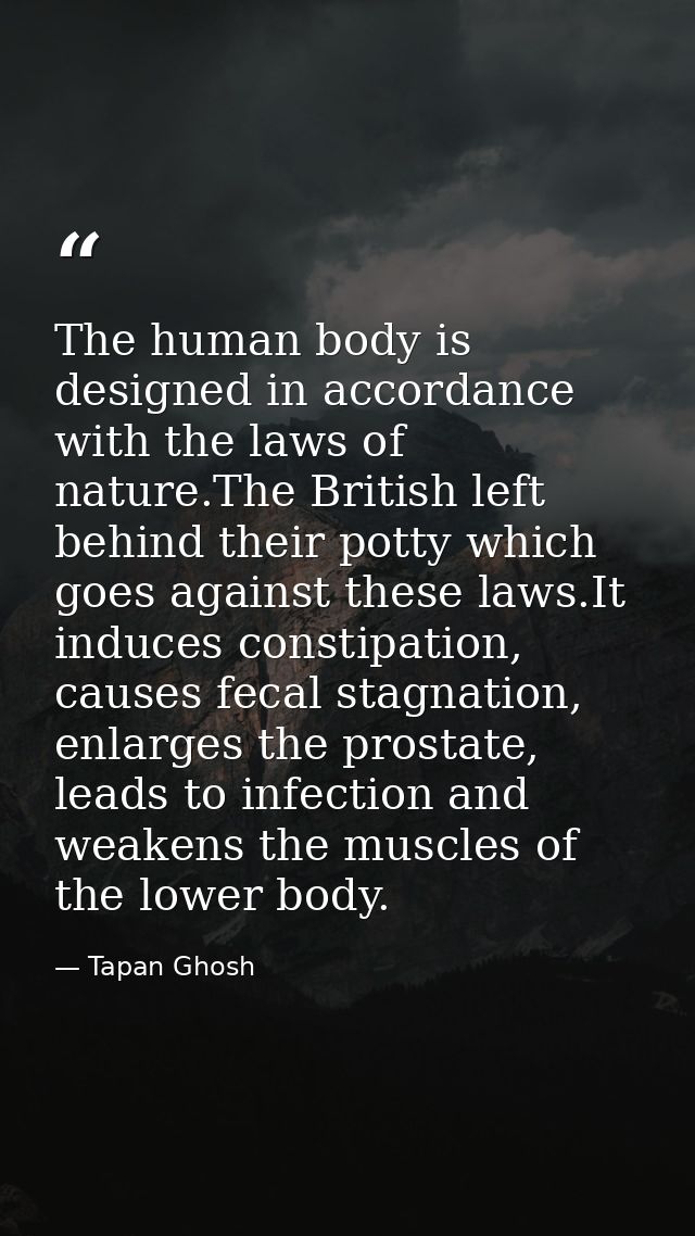 The human body is designed in accordance with the laws of nature.The British left behind their potty which goes against  — Tapan Ghosh