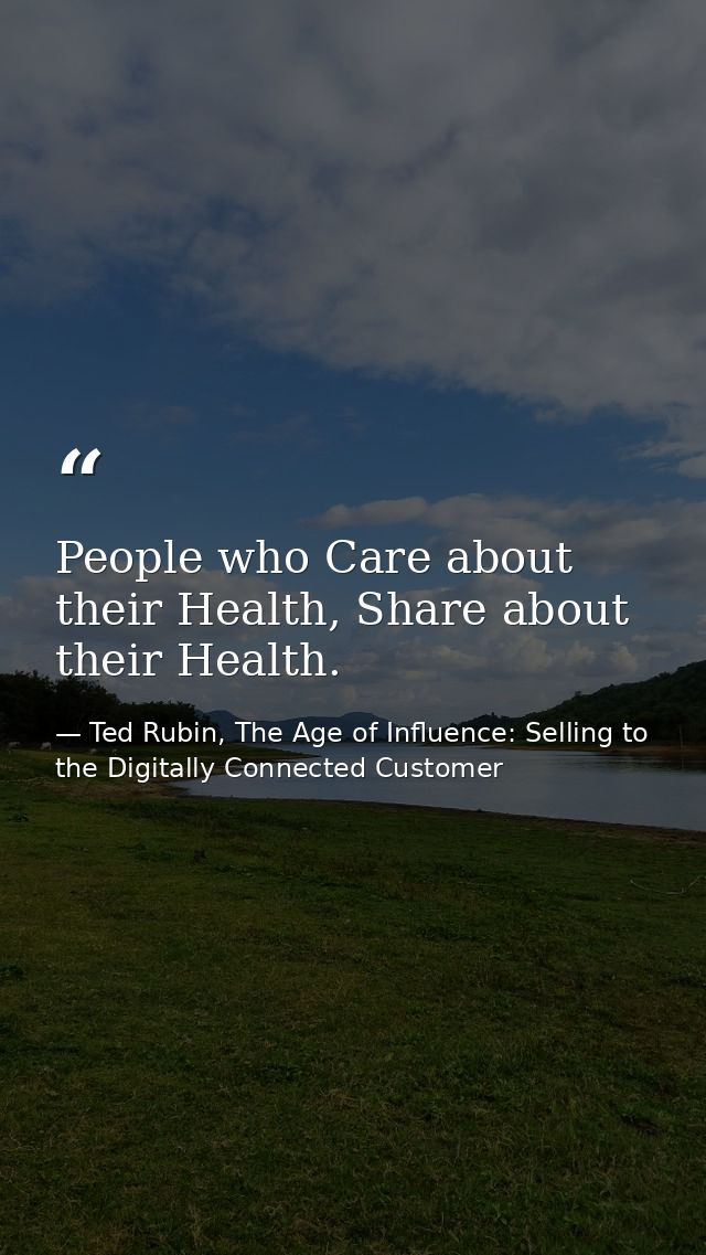 People who Care about their Health, Share about their Health. — Ted Rubin, The Age of Influence: Selling to the Digitally Connected Customer