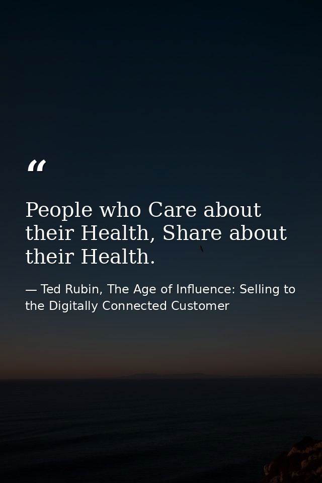 People who Care about their Health, Share about their Health. — Ted Rubin, The Age of Influence: Selling to the Digitally Connected Customer