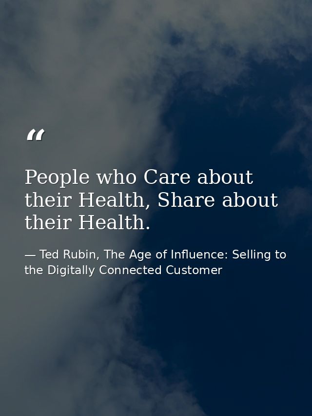 People who Care about their Health, Share about their Health. — Ted Rubin, The Age of Influence: Selling to the Digitally Connected Customer