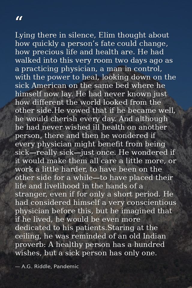 Lying there in silence, Elim thought about how quickly a person’s fate could change, how precious life and health are. H — A.G. Riddle, Pandemic