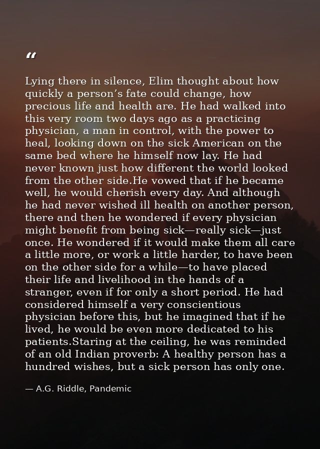 Lying there in silence, Elim thought about how quickly a person’s fate could change, how precious life and health are. H — A.G. Riddle, Pandemic