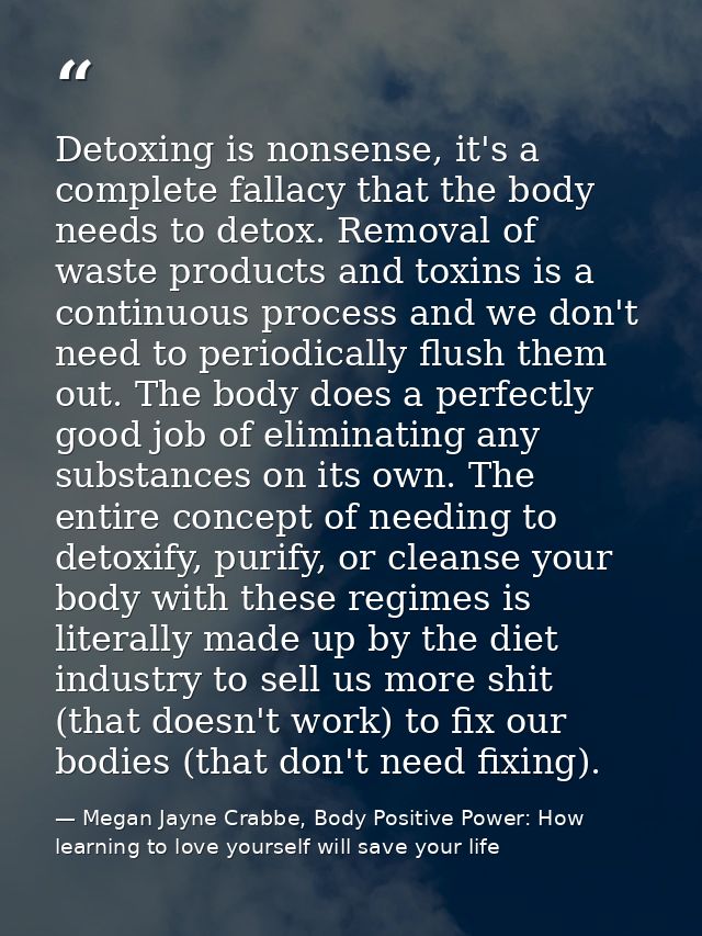Detoxing is nonsense, it's a complete fallacy that the body needs to detox. Removal of waste products and toxins is a co — Megan Jayne Crabbe, Body Positive Power: How learning to love yourself will save your life