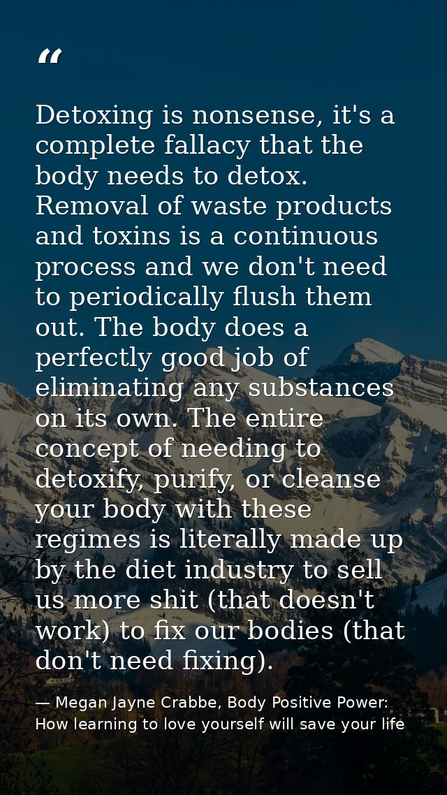 Detoxing is nonsense, it's a complete fallacy that the body needs to detox. Removal of waste products and toxins is a co — Megan Jayne Crabbe, Body Positive Power: How learning to love yourself will save your life